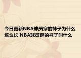 今日更新NBA球員穿的襪子為什么這么長(zhǎng) NBA球員穿的襪子叫什么