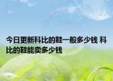 今日更新科比的鞋一般多少錢 科比的鞋能賣多少錢