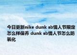 今日更新nike dunk sb情人節(jié)限定怎么樣保養(yǎng) dunk sb情人節(jié)怎么防氧化