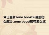 今日更新zone boost不跟腳怎么解決 zone boost鞋帶怎么綁