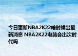 今日更新NBA2K22啥時候出最新消息 NBA2K22電腦會出次時代嗎