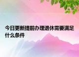 今日更新提前辦理退休需要滿足什么條件