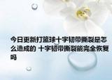 今日更新打籃球十字韌帶撕裂是怎么造成的 十字韌帶撕裂能完全恢復(fù)嗎