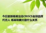 今日更新楊冪出任CROCS全球品牌代言人 楊冪和魏大勛什么關(guān)系