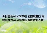 今日更新nba2k20什么時候發(fā)行 韋德將成為nba2k20傳奇版封面人物