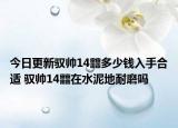 今日更新馭帥14?多少錢入手合適 馭帥14?在水泥地耐磨嗎