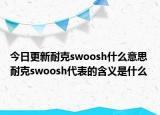 今日更新耐克swoosh什么意思 耐克swoosh代表的含義是什么