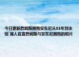 今日更新詹姆斯擁抱安東尼從03年到永恒 湖人官宣詹姆斯與安東尼擁抱的照片