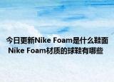 今日更新Nike Foam是什么鞋面 Nike Foam材質(zhì)的球鞋有哪些