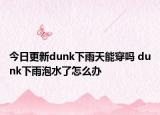 今日更新dunk下雨天能穿嗎 dunk下雨泡水了怎么辦