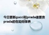 今日更新gucci和prada誰更貴 prada的包如何保養(yǎng)