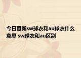 今日更新sw球衣和au球衣什么意思 sw球衣和au區(qū)別