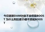 今日更新DAME6會(huì)不會(huì)搭載BOOST 為什么利拉德15都不搭配BOOST