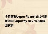 今日更新vaporfly next%2代跑步測評 vaporfly next%2拆解圖賞析