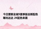 今日更新全城9夏季版全新配色曝光達(dá)達(dá) 2K配色來襲