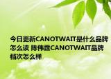 今日更新CANOTWAIT是什么品牌怎么讀 陳偉霆CANOTWAIT品牌檔次怎么樣