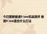 今日更新音速9 low實戰(zhàn)測評 音速9 low適合什么打法