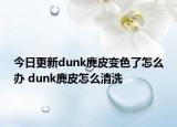 今日更新dunk麂皮變色了怎么辦 dunk麂皮怎么清洗