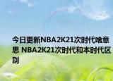 今日更新NBA2K21次時(shí)代啥意思 NBA2K21次時(shí)代和本時(shí)代區(qū)別