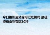 今日更新運動后可以吃糖嗎 最佳控糖食物有哪10種