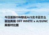 今日更新OW聯(lián)名AJ1北卡藍(lán)怎么鑒別真假 OFF WHITE x AJ1UNC真假對(duì)比圖