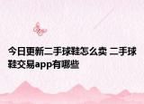 今日更新二手球鞋怎么賣 二手球鞋交易app有哪些