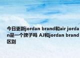 今日更新jordan brand和air jordan是一個牌子嗎 AJ和jordan brand區(qū)別