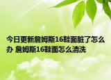 今日更新詹姆斯16鞋面臟了怎么辦 詹姆斯16鞋面怎么清洗