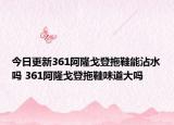 今日更新361阿隆戈登拖鞋能沾水嗎 361阿隆戈登拖鞋味道大嗎
