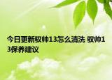 今日更新馭帥13怎么清洗 馭帥13保養(yǎng)建議