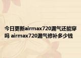 今日更新airmax720漏氣還能穿嗎 airmax720漏氣修補(bǔ)多少錢