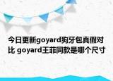 今日更新goyard狗牙包真假對(duì)比 goyard王菲同款是哪個(gè)尺寸