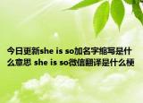 今日更新she is so加名字縮寫(xiě)是什么意思 she is so微信翻譯是什么梗