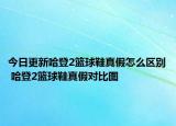 今日更新哈登2籃球鞋真假怎么區(qū)別 哈登2籃球鞋真假對比圖