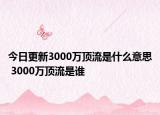 今日更新3000萬(wàn)頂流是什么意思 3000萬(wàn)頂流是誰(shuí)