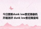 今日更新dunk low索尼攝像機(jī)開箱測評 dunk low索尼限量嗎