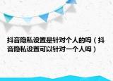 抖音隱私設(shè)置是針對(duì)個(gè)人的嗎（抖音隱私設(shè)置可以針對(duì)一個(gè)人嗎）