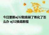 今日更新aj32鞋底裂了氧化了怎么辦 aj32換底教程