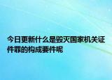 今日更新什么是毀滅國家機(jī)關(guān)證件罪的構(gòu)成要件呢