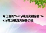 今日更新Yeezy鞋清洗和保養(yǎng) Yeezy鞋正確清洗保養(yǎng)步驟