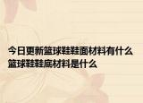 今日更新籃球鞋鞋面材料有什么 籃球鞋鞋底材料是什么