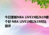 今日更新NBA LIVE19和2k19哪個好 NBA LIVE19和2k19對比測評