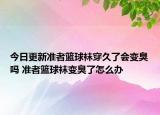 今日更新準者籃球襪穿久了會變臭嗎 準者籃球襪變臭了怎么辦