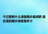 今日更新什么速度跑步最減肥 最合適的跑步速度是多少