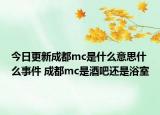 今日更新成都mc是什么意思什么事件 成都mc是酒吧還是浴室