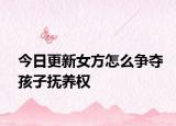 今日更新女方怎么爭奪孩子撫養(yǎng)權
