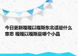 今日更新嘎嘎以嘎斯東北話是什么意思 嘎嘎以嘎斯是哪個(gè)小品