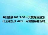 今日更新361°AG1一元復始貨量為什么這么少 AG1一元復始會補貨嗎