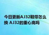 今日更新AJ32鞋帶怎么換 AJ32的重心高嗎