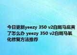 今日更新yeezy 350 v2白斑馬底黃了怎么辦 yeezy 350 v2白斑馬氧化修復(fù)方法推薦